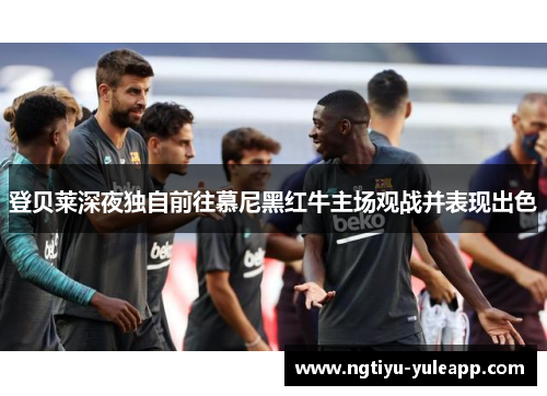 登贝莱深夜独自前往慕尼黑红牛主场观战并表现出色