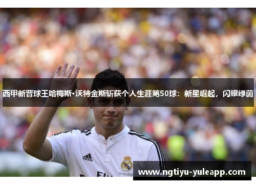 西甲新晋球王哈梅斯·沃特金斯斩获个人生涯第50球：新星崛起，闪耀绿茵