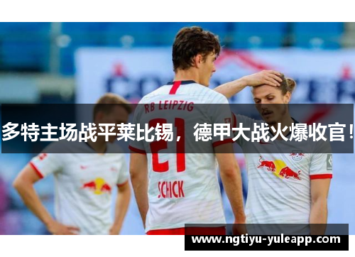 多特主场战平莱比锡，德甲大战火爆收官！