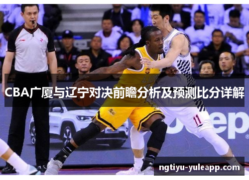 CBA广厦与辽宁对决前瞻分析及预测比分详解