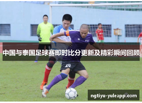 中国与泰国足球赛即时比分更新及精彩瞬间回顾