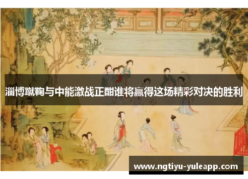 淄博蹴鞠与中能激战正酣谁将赢得这场精彩对决的胜利
