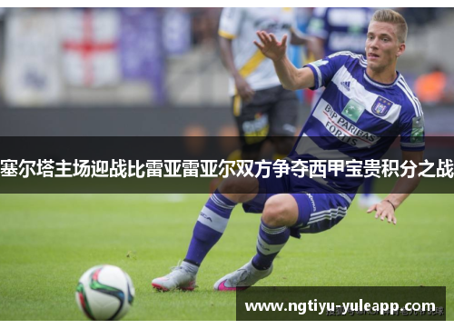 塞尔塔主场迎战比雷亚雷亚尔双方争夺西甲宝贵积分之战