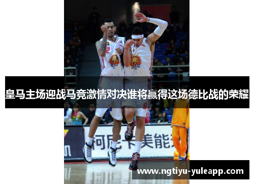 皇马主场迎战马竞激情对决谁将赢得这场德比战的荣耀
